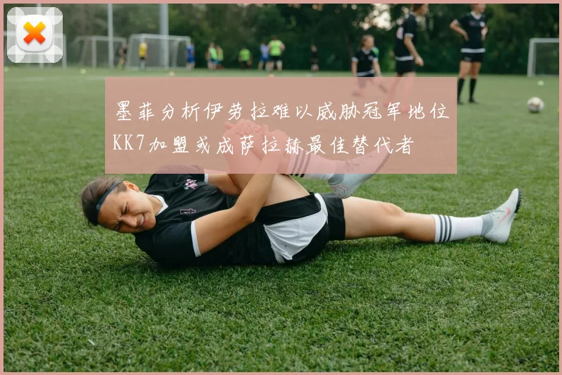 墨菲分析伊劳拉难以威胁冠军地位KK7加盟或成萨拉赫最佳替代者