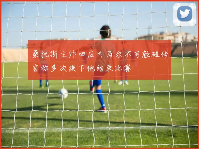 桑托斯主帅回应内马尔不可触碰传言称多次换下他结束比赛